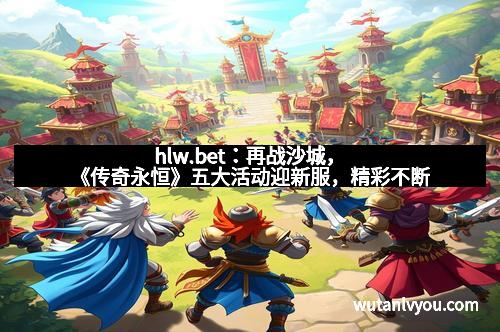 hlw.bet：再战沙城，《传奇永恒》五大活动迎新服，精彩不断