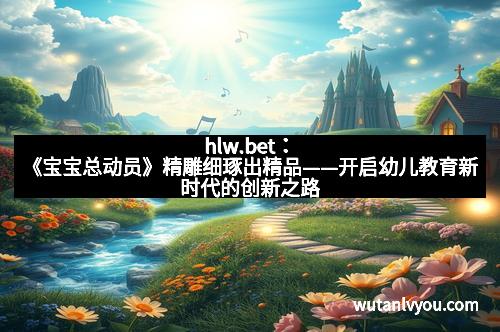 hlw.bet：《宝宝总动员》精雕细琢出精品——开启幼儿教育新时代的创新之路