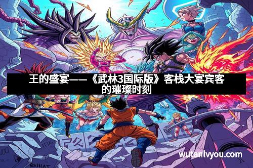 王的盛宴——《武林3国际版》客栈大宴宾客的璀璨时刻