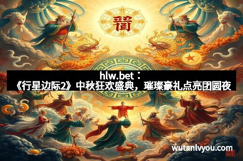 hlw.bet：《行星边际2》中秋狂欢盛典，璀璨豪礼点亮团圆夜