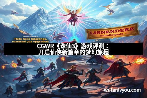 CGWR《诛仙3》游戏评测：开启仙侠新篇章的梦幻旅程